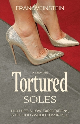 Tortured Soles: High Heels, Low Expectations and the Hollywood Gossip Mill by Weinstein, Fran