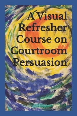 A Visual Refresher Course on Courtroom Persuasion by Sarnacki, David C.