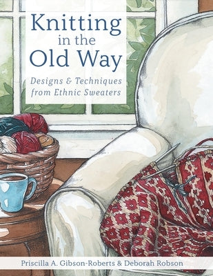 Knitting in the Old Way: Designs and Techniques from Ethnic Sweaters by Gibson-Roberts, Priscilla A.