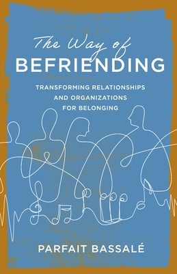The Way of Befriending: Transforming Relationships and Organizations for Belonging by Bassalé, Parfait