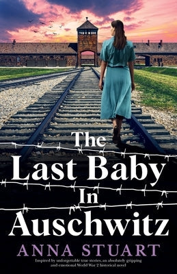 The Last Baby in Auschwitz: Inspired by unforgettable true stories, an absolutely gripping and emotional World War 2 historical novel by Stuart, Anna