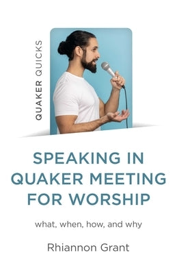 Speaking in Quaker Meeting for Worship: What, When, How, and Why by Grant, Rhiannon