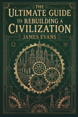 The Ultimate Guide to Rebuilding a Civilization: A Technical Manual for the Post-Collapse Era by Evans, James