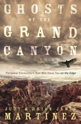 Ghosts of the Grand Canyon: Personal Encounters That Will Have You on the Edge by Martinez, Brian-James