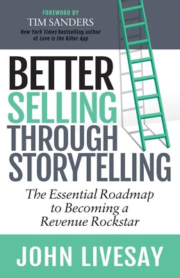 Better Selling Through Storytelling: The Essential Roadmap to Becoming a Revenue Rockstar by Livesay, John
