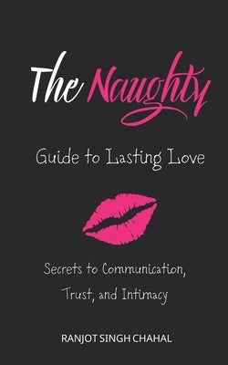The Naughty Guide to Lasting Love: Secrets to Communication, Trust, and Intimacy by Chahal, Ranjot Singh