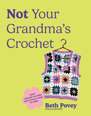 Not Your Grandma's Crochet: Easy Crochet Clothes You Actually Want to Wear by Povey, Beth