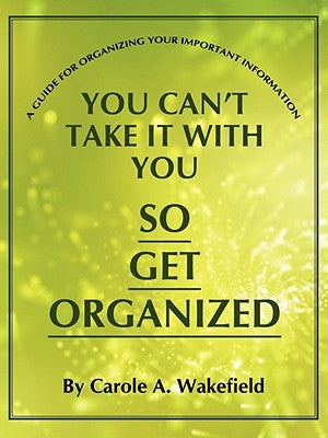 You Can't Take It With You So Get Organized: A Guide For Organizing Your Important Information Paperback Authorhouse