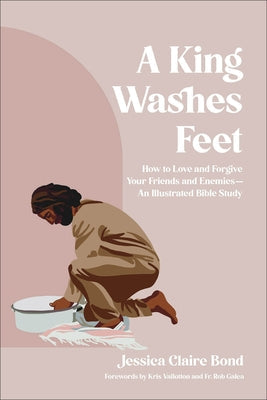 A King Washes Feet: How to Love and Forgive Your Friends and Enemies--An Illustrated Bible Study by Bond, Jessica Claire