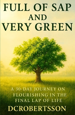 Full Of Sap and Very Green: A 30-Day Devotional On Flourishing In The Final Lap Of Life by Robertsson, DC