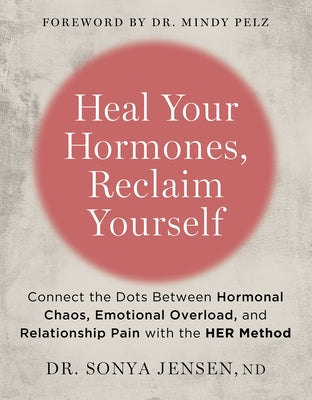 Heal Your Hormones, Reclaim Yourself: Connect the Dots Between Hormonal Chaos, Emotional Overload, and Relationship Pain with the Her Method by Jensen, Sonya, ND