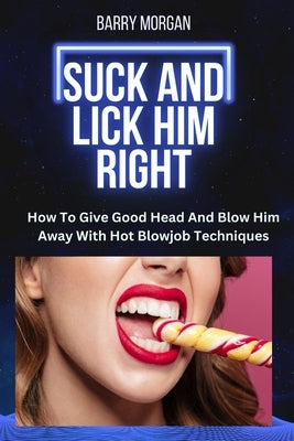Suck and Lick Him Right: How to Give Good Head and Blow Him Away with Hot Blowjob Techniques Paperback Independently Published