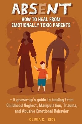 Absent: How to Heal from Emotionally Toxic Parents - A Grown-Up's Guide to Healing from Childhood Neglect, Manipulation, Traum Paperback Independently Published