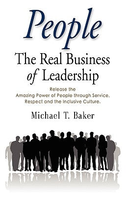 People: The Real Business of Leadership - Release the Amazing Power of People Through Service, Respect and the Inclusive Cultu by Baker, Michael T.