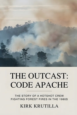 The Outcast: Code Apache: The story of a hotshot crew fighting forest fire in the 1980s by Krutilla, Kirk