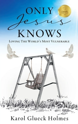 Only Jesus Knows: Loving The World's Most Vulnerable by Holmes, Karol Glueck
