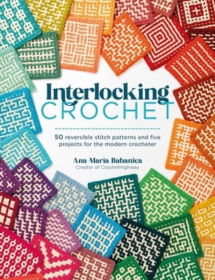 Interlocking Crochet: 50 Reversible Stitch Patterns and Five Projects for the Modern Crocheter by Babanica, Ana-Maria