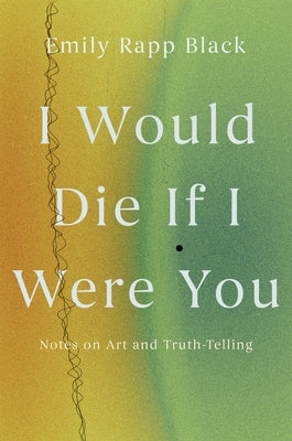 I Would Die If I Were You: Notes on Art and Truth-Telling by Rapp Black, Emily