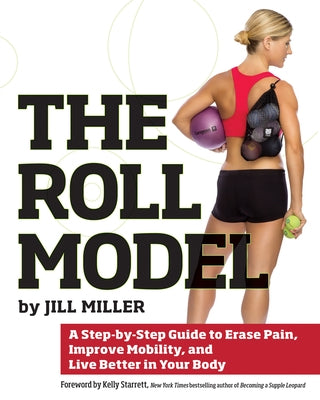 The Roll Model: A Step-By-Step Guide to Erase Pain, Improve Mobility, and Live Better in Your Body by Miller, Jill
