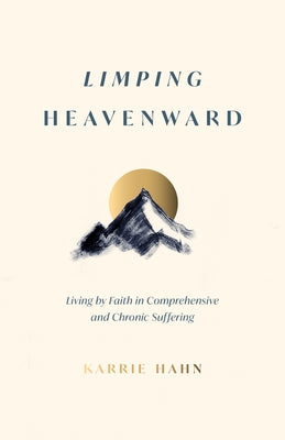 Limping Heavenward: Living by Faith in Comprehensive and Chronic Suffering by Hahn, Karrie