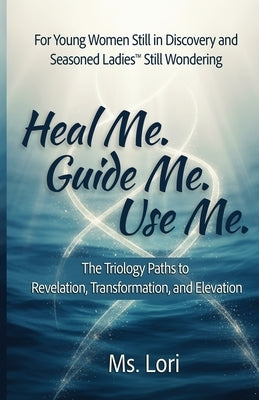 Heal Me. Guide Me. Use Me. The Trilogy Paths To Revelation, Transformation and Elevation by Lori