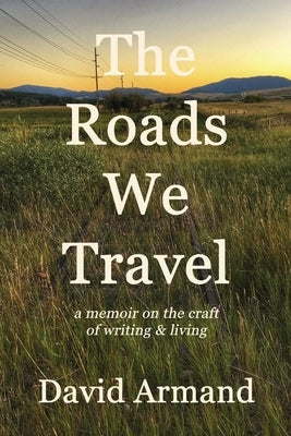 The Roads We Travel: A Memoir on the Craft of Writing and Living by Armand, David