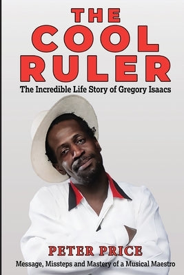 The Cool Ruler-The Incredible Life Story of Gregory Isaacs(Message, Missteps and Mastery of a Musical Maestro) by Price, Peter