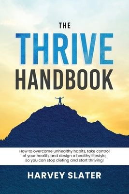 The Thrive Handbook: How to overcome unhealthy habits, take control of your health, and design a healthy lifestyle, so you can stop dieting and start by Slater, Harvey