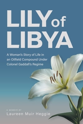 Lily of Libya: A Woman's Story of Life in an Oilfield Compound Under Colonel Gaddafi's Regime by Heggie, Laureen Muir