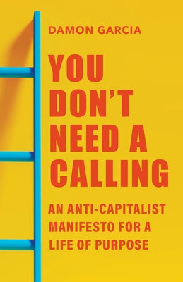 You Don't Need a Calling: An Anti-Capitalist Manifesto for a Life of Purpose by Garcia, Damon
