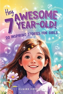 Hey Awesome 7 Year-Old! 20 Inspiring Stories for Girls: 20 Inspiring Stories for Girls: Uplifting Tales of Confidence, Courage, Friendship, Kindness, by Joyfield, Claire