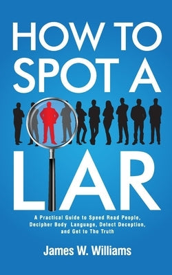 How to Spot a Liar: A Practical Guide to Speed Read People, Decipher Body Language, Detect Deception, and Get to The Truth by W. Williams, James