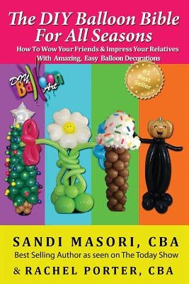 The DIY Balloon Bible For All Seasons: How To Wow Your Friends & Impress Your Relatives WIth Amazing, Easy Balloon Decorations Paperback Createspace Independent Publishing Platform