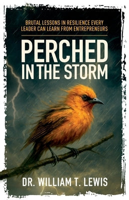 Perched in the Storm: Brutal Lessons in Resilience Every Leader Can Learn from Entrepreneurs by Lewis, William T.