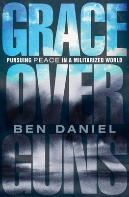 Grace Over Guns: Pursuing Peace in a Militarized World by Daniel, Ben