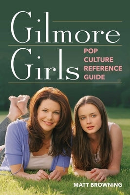 Gilmore Girls Pop Culture Reference Guide by Browning, Matt