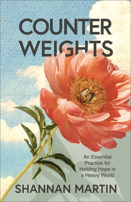 Counterweights: An Essential Practice for Holding Hope in a Heavy World by Martin, Shannan