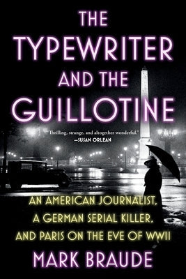 The Typewriter and the Guillotine: An American Journalist, a German Serial Killer, and Paris on the Eve of WWII by Braude, Mark