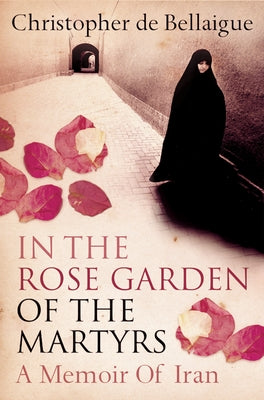 In the Rose Garden of the Martyrs: A Memoir of Iran by de Bellaigue, Christopher