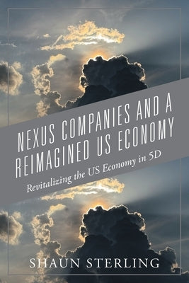 Nexus Companies and a Reimagined US Economy: Revitalizing the US Economy in 5D by Sterling, Shaun