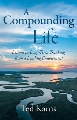 A Compounding Life: Lessons in Long-Term Thinking from a Leading Endowment by Karns, Ted