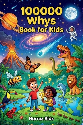 100000 Whys Book for Kids: A Children's Encyclopedia for Curious Kids Ages 8-12: Science, Space, Animals & More by Norrex Kids