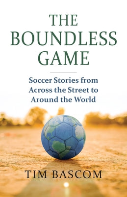 The Boundless Game: Soccer Stories from Across the Street to Around the World by Bascom, Tim