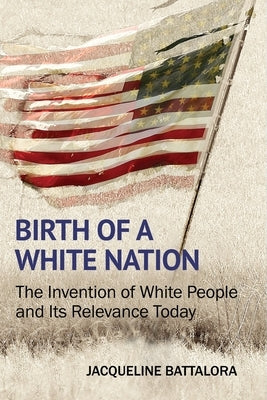 Birth of a White Nation: The Invention of White People and Its Relevance Today by Battalora, Jacqueline