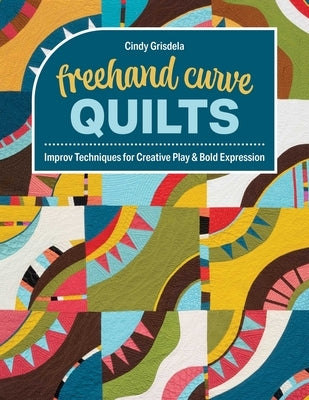 FreeHand Curve Quilts: Improv Techniques for Creative Play & Bold Expression by Grisdela, Cindy