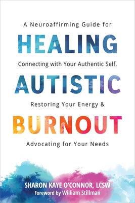 Healing Autistic Burnout: A Neuroaffirming Guide for Connecting with Your Authentic Self, Restoring Your Energy, and Advocating for Your Needs by O'Connor, Sharon Kaye