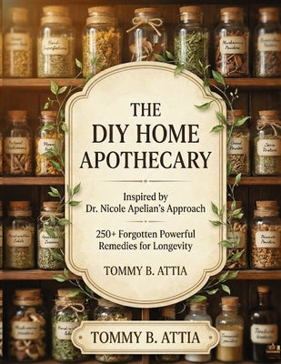 The DIY Home Apothecary: Inspired by Dr. Nicole Apelian's Approach - 250+ forgotten powerful remedies for longevity by Attia, Tommy B.