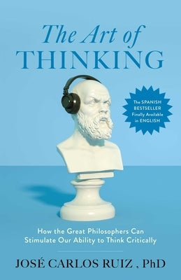 The Art of Thinking: How the Great Philosophers Can Stimulate Our Ability to Think Critically by Ruiz, José Carlos