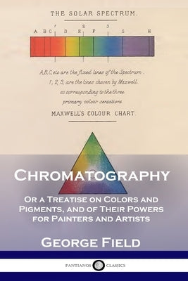 Chromatography: Or a Treatise on Colors and Pigments, and of Their Powers for Painters and Artists Paperback Pantianos Classics