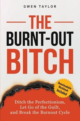 The Burnt-Out Bitch: Ditch the Perfectionism, Let Go of the Guilt, and Break the Burn Out Cycle by Taylor, Gwen